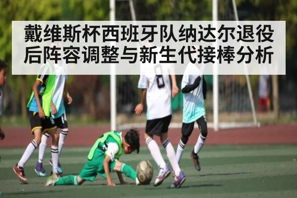 戴维斯杯西班牙队纳达尔退役后阵容调整与新生代接棒分析(kaiyun)
